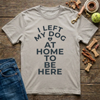 I Left My Dog At Home To Be Here T-Shirt