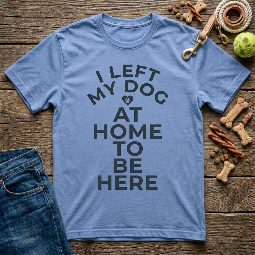 I Left My Dog At Home To Be Here T-Shirt