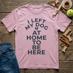 I Left My Dog At Home To Be Here T-Shirt