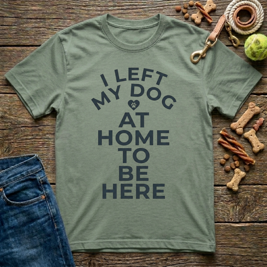 I Left My Dog At Home To Be Here T-Shirt