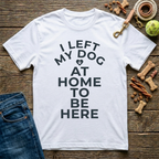 I Left My Dog At Home To Be Here T-Shirt